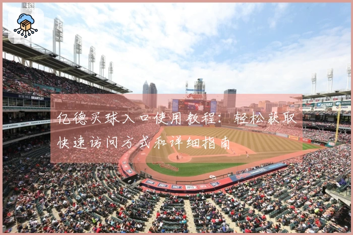 亿德买球入口使用教程：轻松获取快速访问方式和详细指南