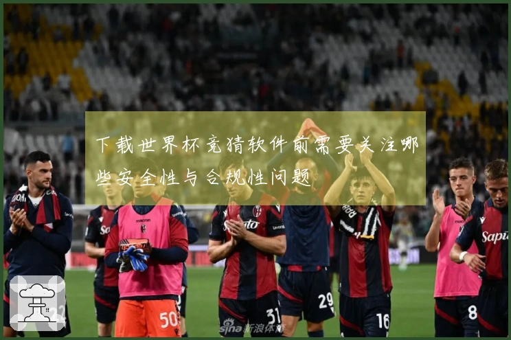 下载世界杯竞猜软件前需要关注哪些安全性与合规性问题