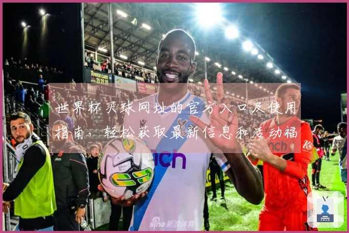 世界杯买球网址的官方入口及使用指南，轻松获取最新信息和活动福利