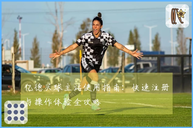 亿德买球主站使用指南：快速注册与操作体验全攻略