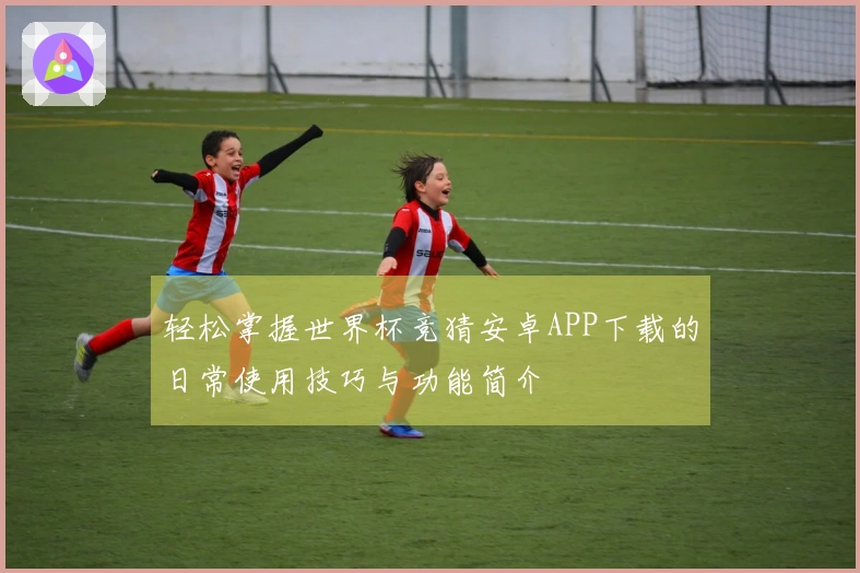 轻松掌握世界杯竞猜安卓APP下载的日常使用技巧与功能简介