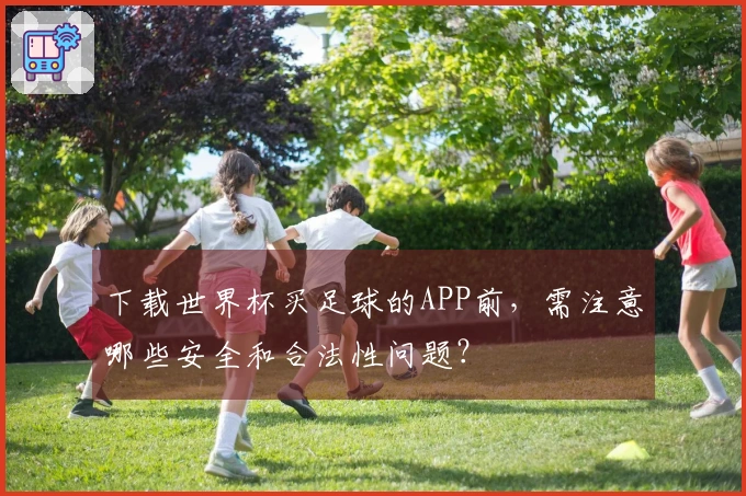 下载世界杯买足球的APP前，需注意哪些安全和合法性问题？