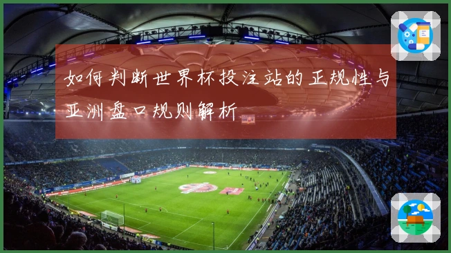 如何判断世界杯投注站的正规性与亚洲盘口规则解析