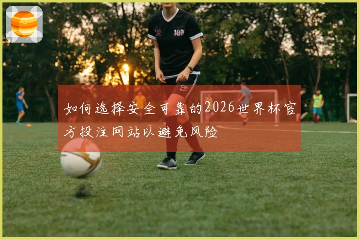 如何选择安全可靠的2026世界杯官方投注网站以避免风险