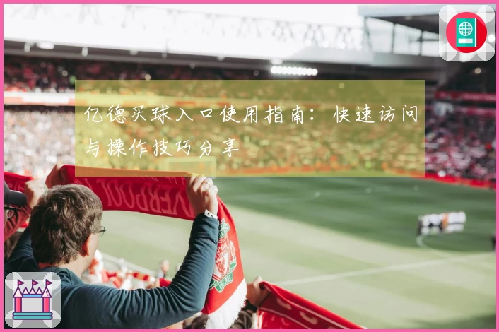 亿德买球入口使用指南：快速访问与操作技巧分享