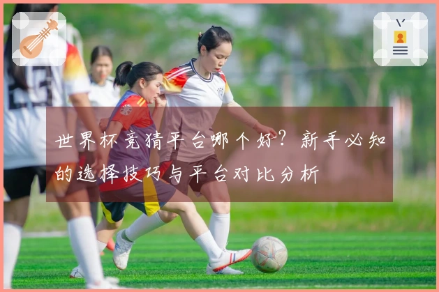 世界杯竞猜平台哪个好？新手必知的选择技巧与平台对比分析