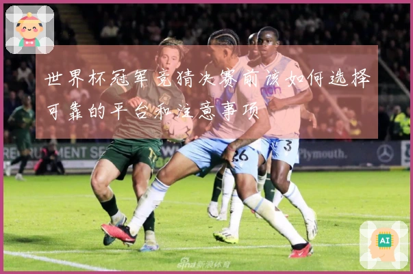 世界杯冠军竞猜决赛前该如何选择可靠的平台和注意事项