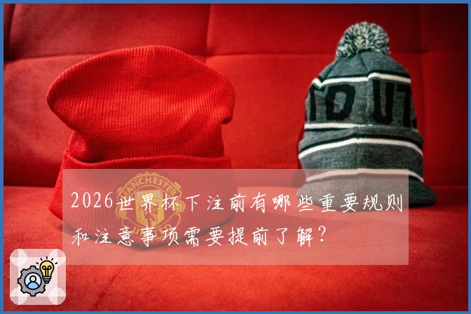 2026世界杯下注前有哪些重要规则和注意事项需要提前了解？