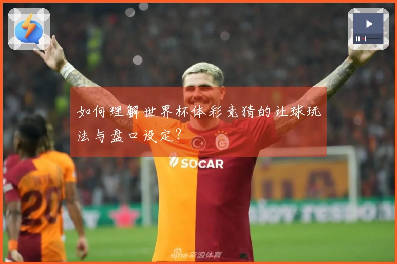 如何理解世界杯体彩竞猜的让球玩法与盘口设定？