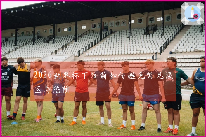 2026世界杯下注前如何避免常见误区与陷阱