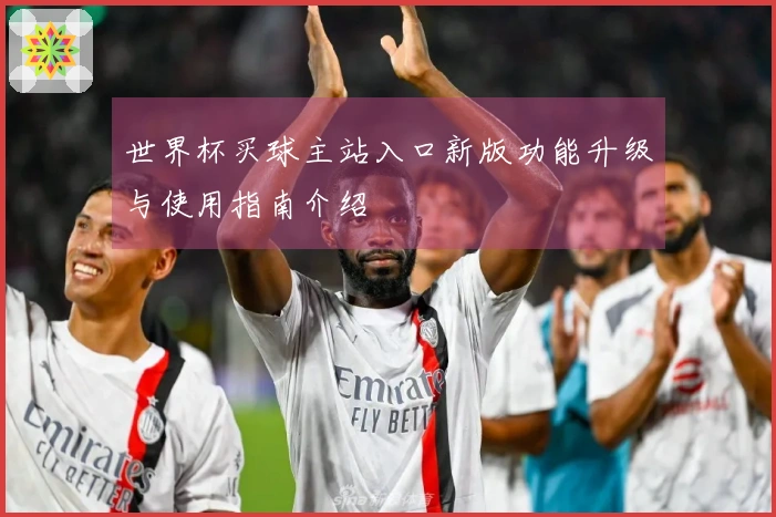 世界杯买球主站入口新版功能升级与使用指南介绍