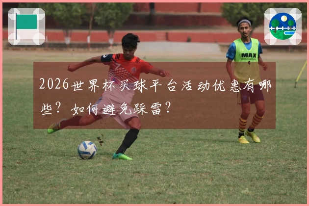 2026世界杯买球平台活动优惠有哪些？如何避免踩雷？