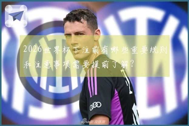 2026世界杯下注前有哪些重要规则和注意事项需要提前了解？
