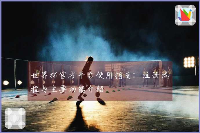 世界杯官方平台使用指南：注册流程与主要功能介绍