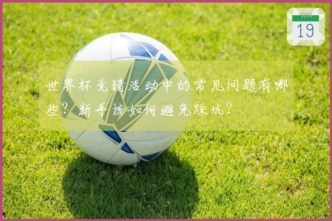 世界杯竞猜活动中的常见问题有哪些？新手该如何避免踩坑？