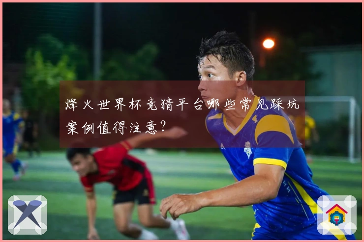 烽火世界杯竞猜平台哪些常见踩坑案例值得注意？