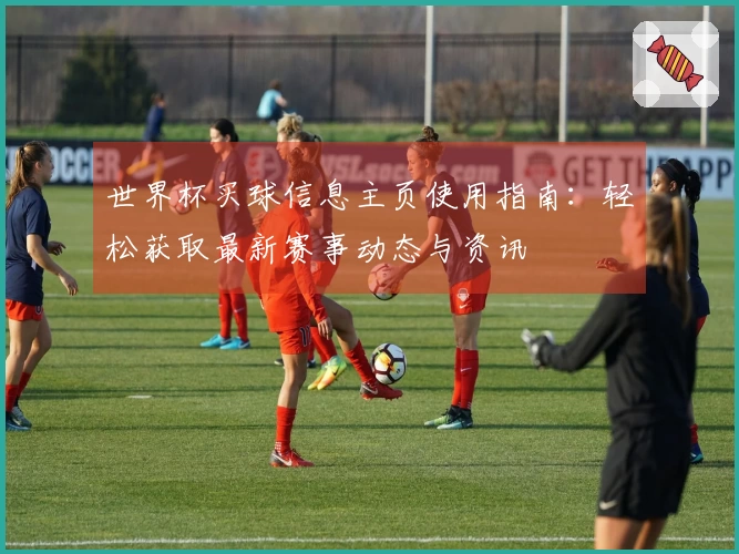 世界杯买球信息主页使用指南：轻松获取最新赛事动态与资讯