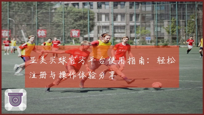 亚美买球官方平台使用指南：轻松注册与操作体验分享