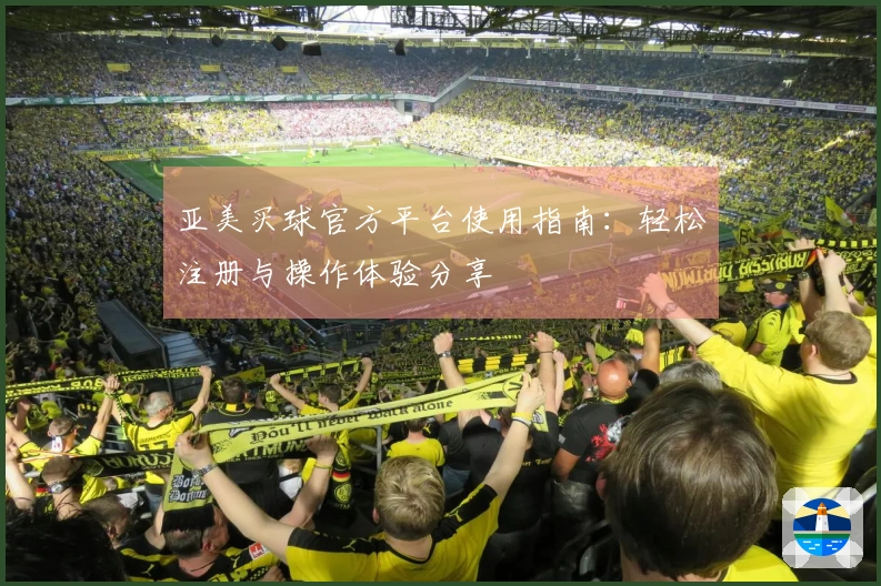 亚美买球官方平台使用指南：轻松注册与操作体验分享