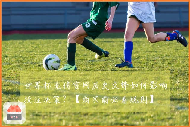 世界杯竞猜官网历史交锋如何影响投注决策？【购买前必看规则】
