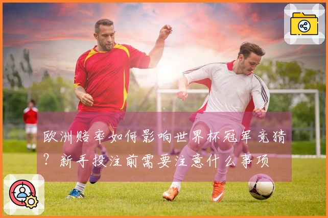 欧洲赔率如何影响世界杯冠军竞猜？新手投注前需要注意什么事项