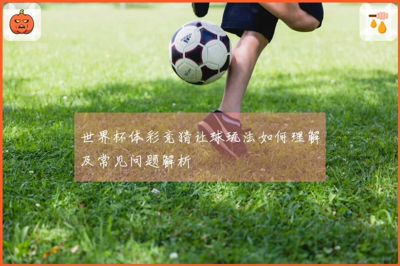 世界杯体彩竞猜让球玩法如何理解及常见问题解析