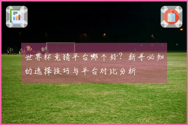 世界杯竞猜平台哪个好？新手必知的选择技巧与平台对比分析