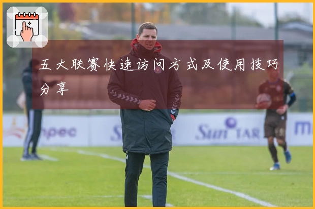 五大联赛快速访问方式及使用技巧分享