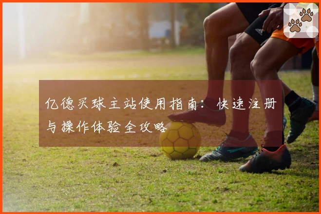 亿德买球主站使用指南：快速注册与操作体验全攻略