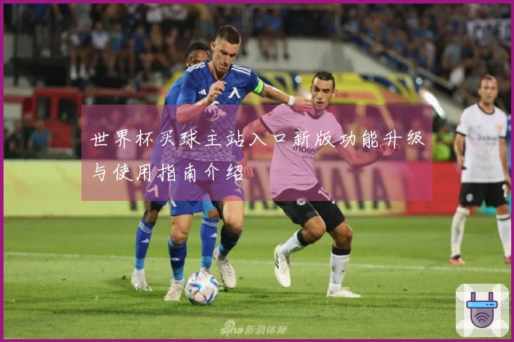 世界杯买球主站入口新版功能升级与使用指南介绍