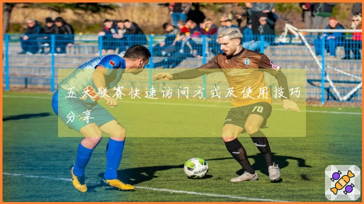 五大联赛快速访问方式及使用技巧分享