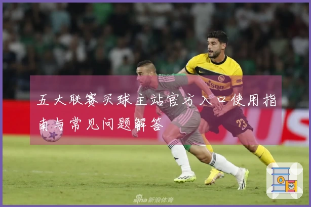 五大联赛买球主站官方入口使用指南与常见问题解答