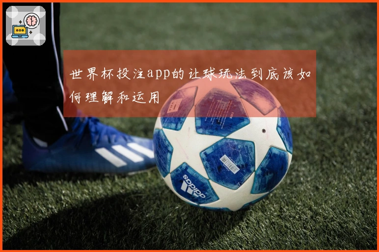 世界杯投注app的让球玩法到底该如何理解和运用