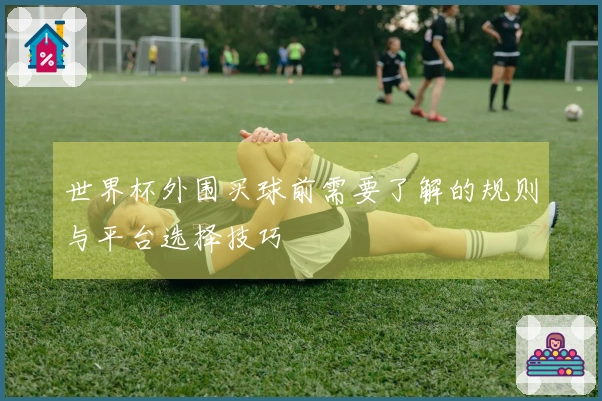 世界杯外围买球前需要了解的规则与平台选择技巧