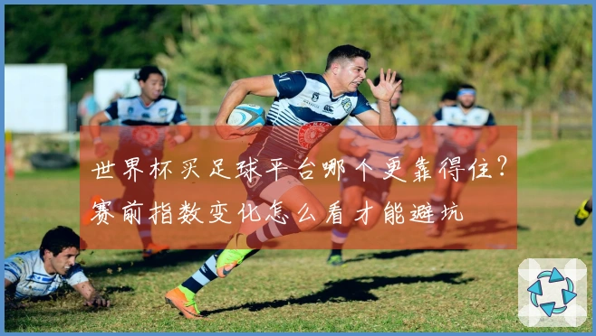 世界杯买足球平台哪个更靠得住？赛前指数变化怎么看才能避坑