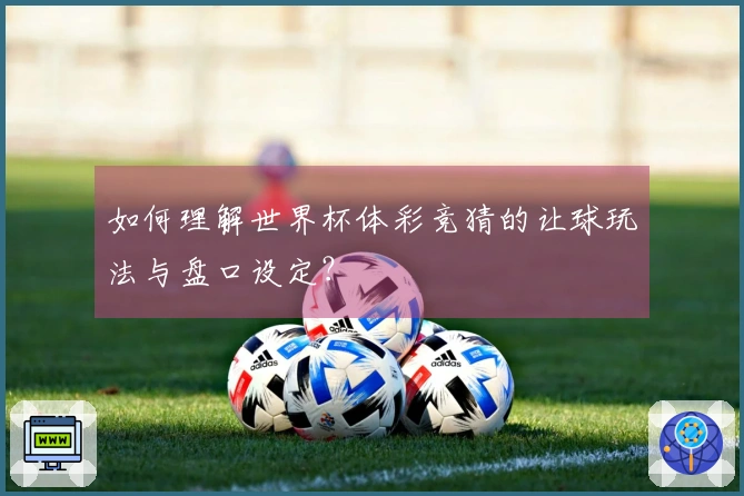 如何理解世界杯体彩竞猜的让球玩法与盘口设定？