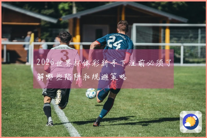 2026世界杯体彩新手下注前必须了解哪些陷阱和规避策略